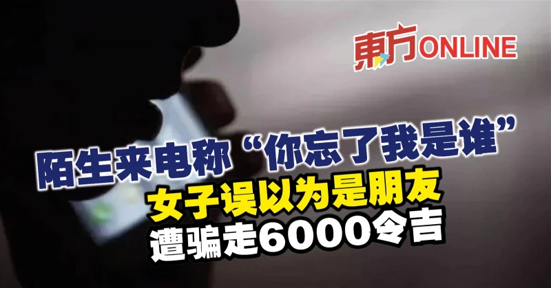 陌生來電稱「你忘了我是誰」　女子誤以為是朋友遭騙走6000令吉
