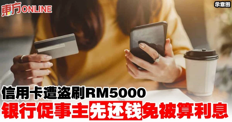 信用卡遭盜刷RM5000　銀行促事主先還錢免被算利息