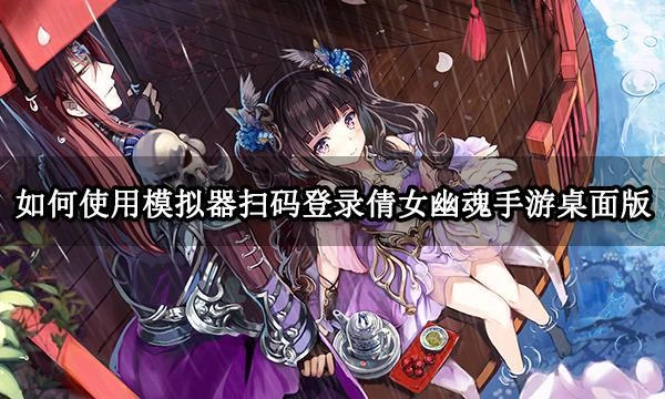 如何使用模擬器掃碼登錄倩女幽魂手游桌面版 掃碼登錄方法講解