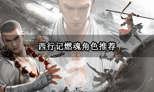 西行記燃魂角色推薦 西行記燃魂新手陣容選擇攻略