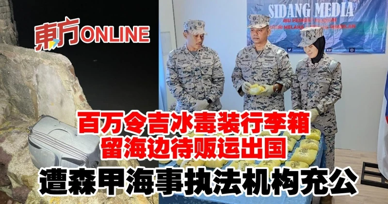 百萬令吉冰毒裝行李箱留海邊待販運出國　遭森甲海事執法機構充公