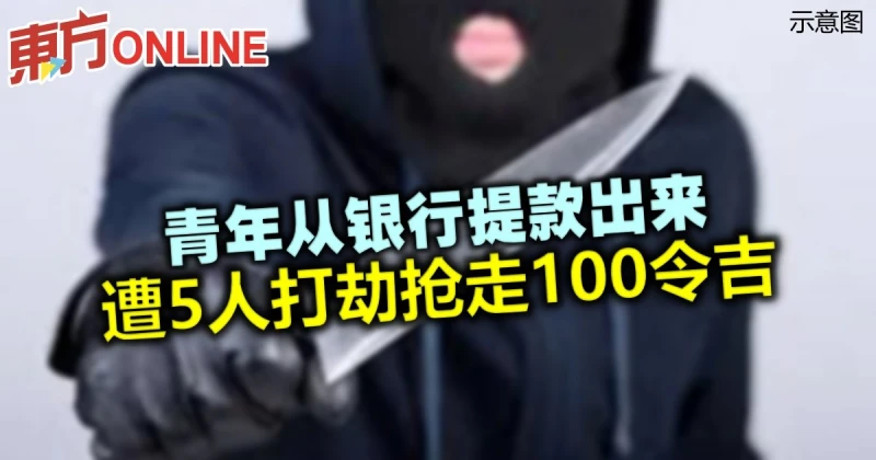 青年從銀行提款出來　遭5人打劫搶走100令吉