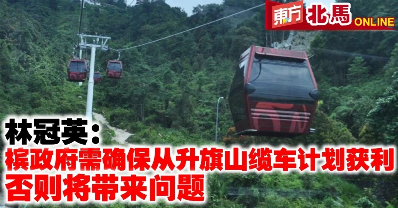 【檳州議會】林冠英提醒檳政府確保從升旗山纜車計劃獲利　否則將帶來問題