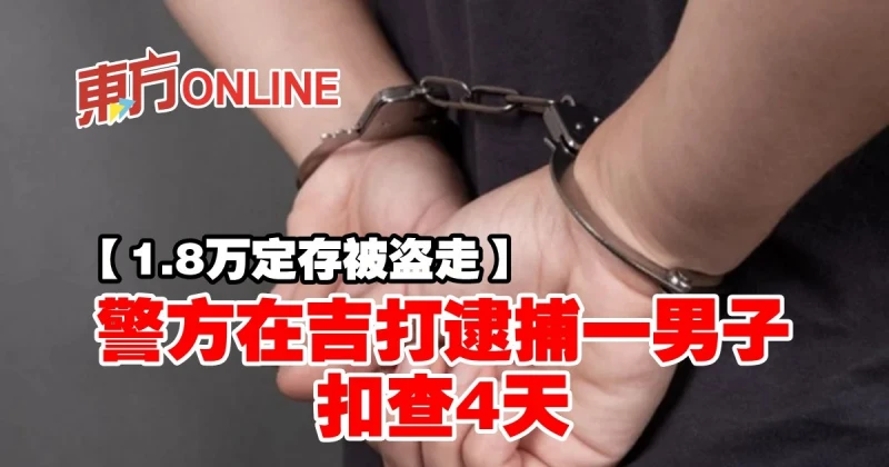 【1.8萬定存被盜走】警方在吉打逮捕一男子扣查4天
