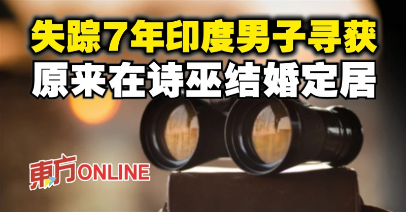 失蹤7年印度男子尋獲　原來在詩巫結婚定居