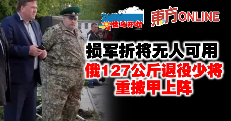【俄烏開戰】損軍折將無人可用　俄127公斤退役少將重披甲上陣
