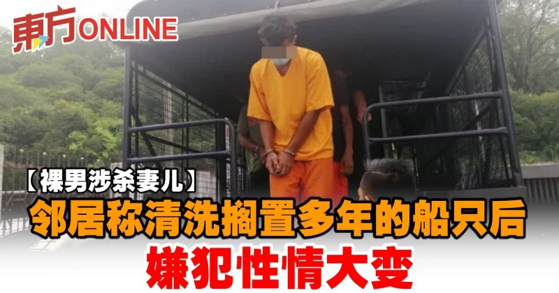 【裸男涉殺妻兒】鄰居稱清洗擱置多年的船隻後　嫌犯性情大變