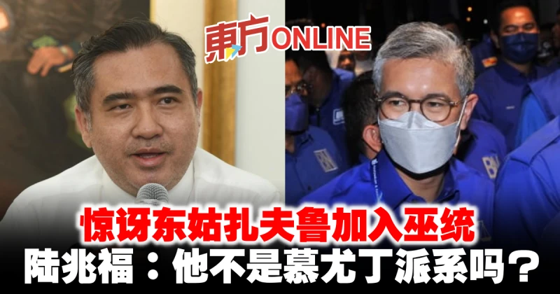 驚訝東姑扎夫魯加入巫統　陸兆福：他不是慕尤丁派系嗎？