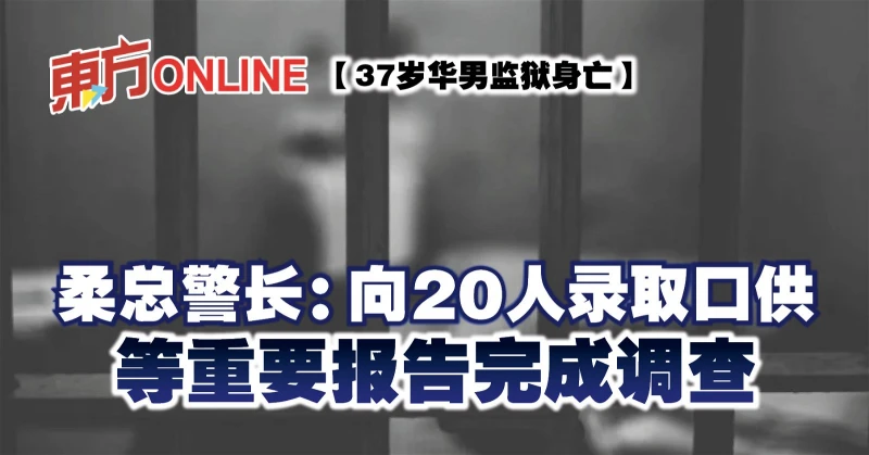 【37歲華男監獄身亡】 柔總警長：向20人錄取口供　等重要報告完成調查