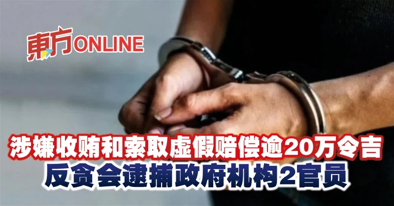 涉嫌收賄和索取虛假賠償逾20萬令吉　反貪會逮捕政府機構2官員