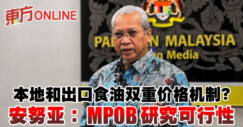 本地和出口食油雙重價格機制？安努亞：MPOB研究可行性