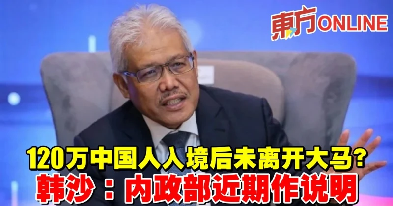120萬中國人入境後未離開大馬？韓沙：內政部近期作說明