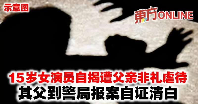 15歲女演員自揭遭父親非禮虐待　其父到警局報案自證清白