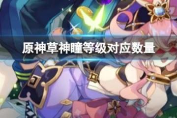 《原神》草神瞳等級對應數量是多少？草神瞳等級對應數量介紹