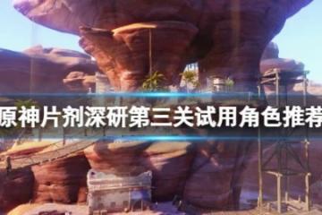 《原神》片劑深研第三關怎麼過？片劑深研第三關試用角色推薦