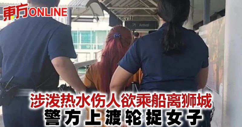 涉潑熱水傷人慾乘船離獅城　警方上渡輪捉女子