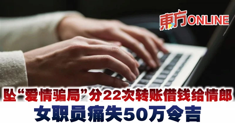 墜「愛情騙局」分22次轉帳借錢給情郎　女職員痛失50萬令吉