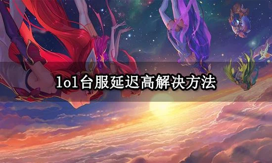 lol台服延遲高怎麼解決 遊戲網絡很卡解決方法