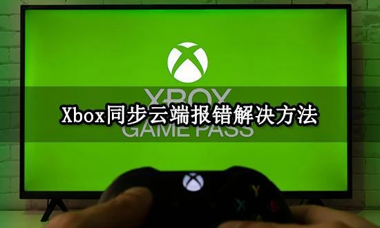 Xbox同步雲端報錯 Xbox同步不了雲端問題解決方法