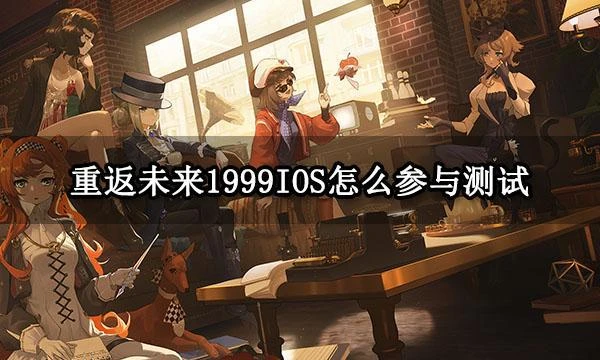 重返未來1999IOS怎麼參與測試 測試期間遊玩方法介紹