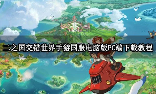 二之國交錯世界手游國服電腦版PC端下載教程 PC端下載安裝教程