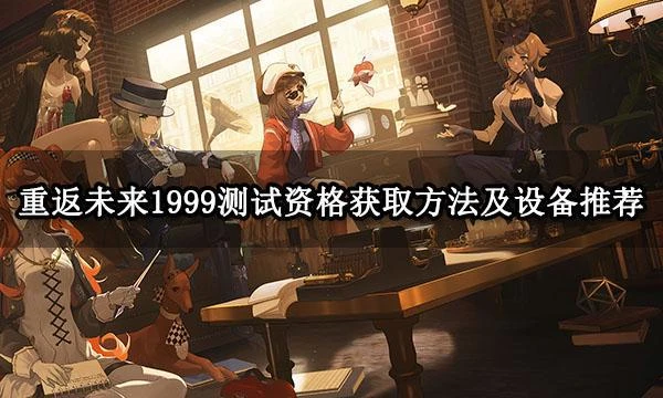 重返未來1999手游4月14日測試資格 獲取方法及設備推薦