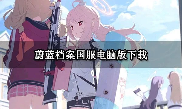 蔚藍檔案國服電腦版下載 PC端遊玩方法一覽