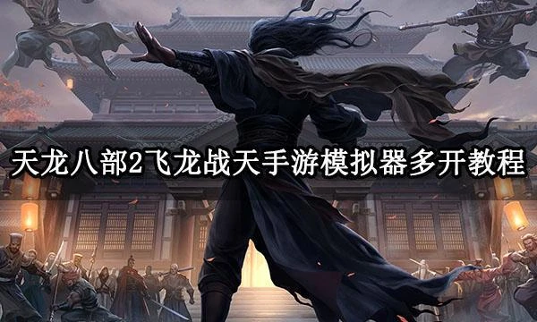 天龍八部2飛龍戰天手游模擬器多開教程 多開及按鍵設置方法分享