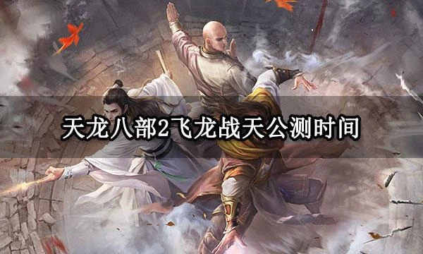 天龍八部2飛龍戰天公測時間 電腦版PC端公測遊玩方法