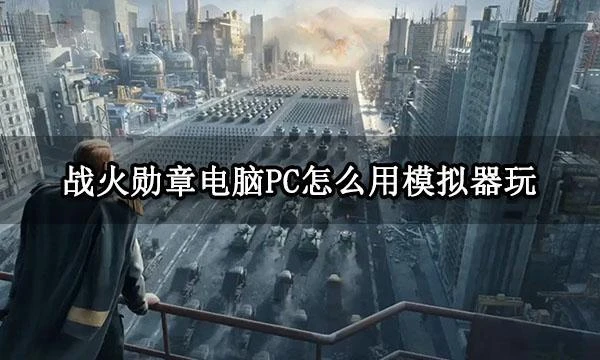 戰火勳章電腦PC怎麼用模擬器玩 戰火勳章電腦模擬器推薦
