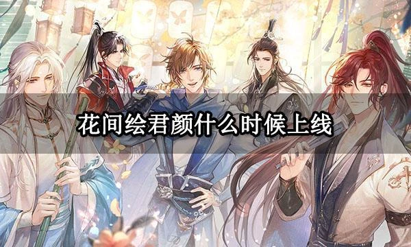 花間繪君顏什麼時候上線 公測上線時間分享