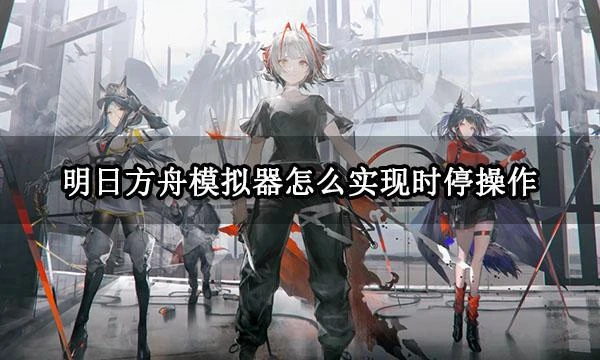 明日方舟模擬器怎麼實現時停操作 MuMu模擬器12時停功能教程詳解