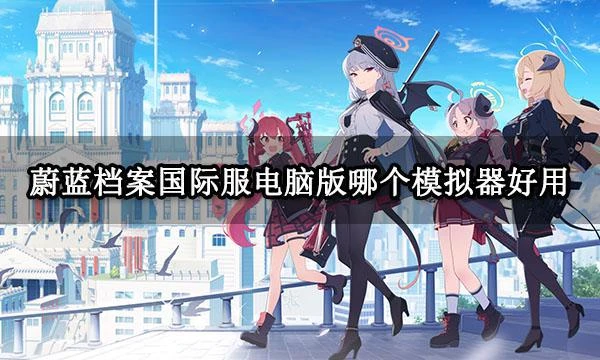 蔚藍檔案國際服電腦版哪個模擬器好用 PC模擬器使用感受對比