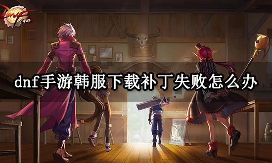 dnf手游韓服下載補丁失敗怎麼辦 遊戲更新不了問題解決方法