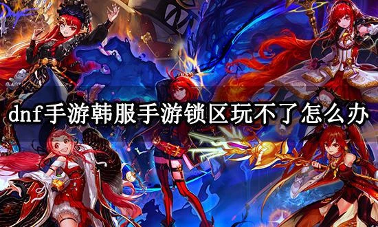 dnf手游韓服手游鎖區玩不了 鎖區遊戲遊玩方法分享