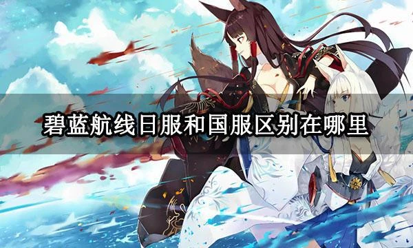 碧藍航線日服和國服區別在哪裡 兩者區別及下載方法一覽