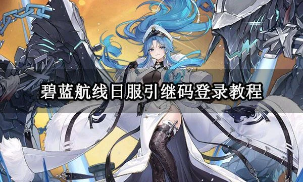 碧藍航線日服引繼碼登錄教程 引繼碼生成及登錄方法分享