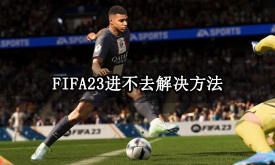 FIFA23進不去遊戲怎麼辦 遊戲打不開解決方法