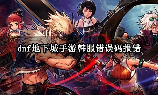 dnf地下城手游韓服錯誤碼報錯怎麼辦 無法進入遊戲問題解決方法