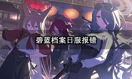 碧藍檔案日服報錯怎麼辦 錯誤碼/100130/100120解決方法