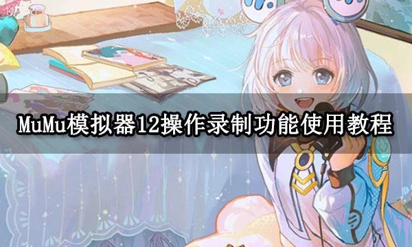 MuMu模擬器12操作錄製功能使用教程 教你輕鬆護肝解放雙手