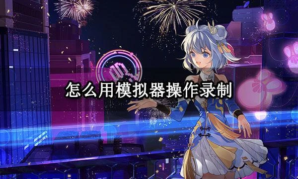 怎麼用模擬器操作錄製 模擬器操作錄製功能使用教程