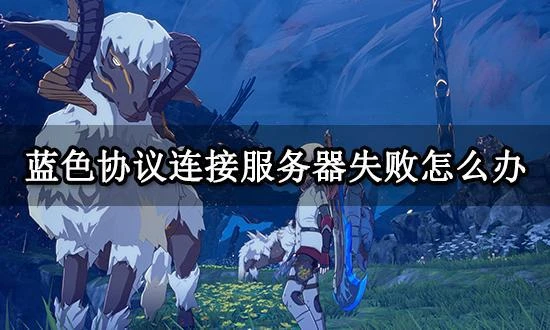 藍色協議連接伺服器失敗怎麼辦 無法登陸遊戲解決方法
