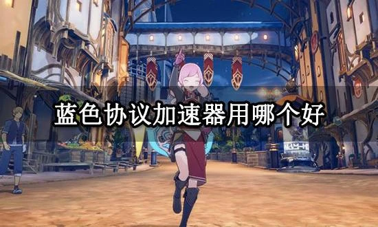 藍色協議加速器用哪個好 低延遲穩定加速器推薦