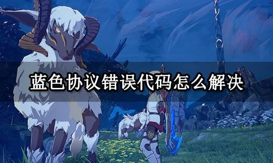 藍色協議錯誤代碼怎麼解決 錯誤代碼報錯解決方法分享
