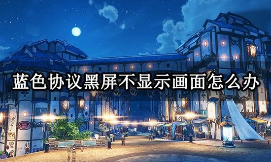 藍色協議黑屏不顯示畫面怎麼辦 遊戲黑屏解決方法分享