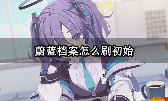 蔚藍檔案怎麼刷初始 多開刷初始方法分享