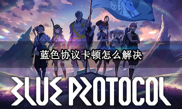 藍色協議卡頓怎麼解決 卡頓丟包問題解決方法