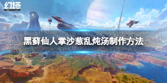 《幻塔》黑蘚仙人掌沙蔥亂燉湯怎麼做 黑蘚仙人掌沙蔥亂燉湯製作方法