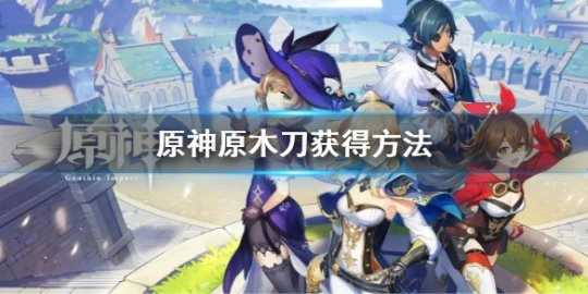 《原神》原木刀怎麼獲得?原木刀獲得方法